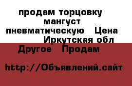 продам торцовку - мангуст  пневматическую › Цена ­ 50 000 - Иркутская обл. Другое » Продам   